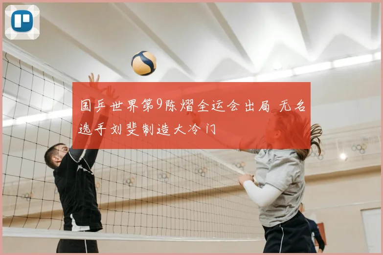 国乒世界第9陈熠全运会出局 无名选手刘斐制造大冷门