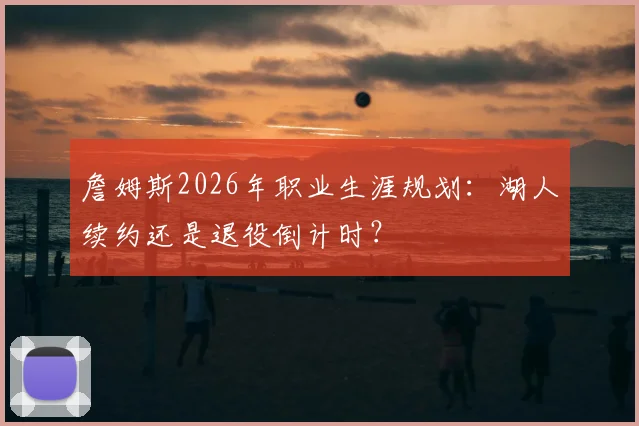 詹姆斯2026年职业生涯规划：湖人续约还是退役倒计时？