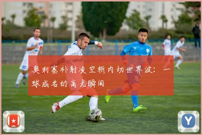 奥利塞补射凌空斩内切世界波:一球成名的高光瞬间