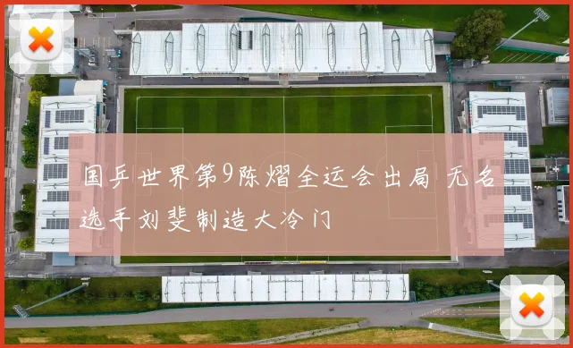 国乒世界第9陈熠全运会出局 无名选手刘斐制造大冷门