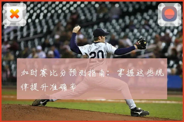 加时赛比分预测指南:掌握这些规律提升准确率