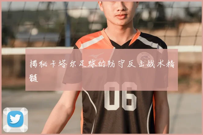 揭秘卡塔尔足球的防守反击战术精髓