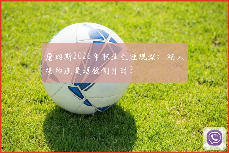 詹姆斯2026年职业生涯规划：湖人续约还是退役倒计时？