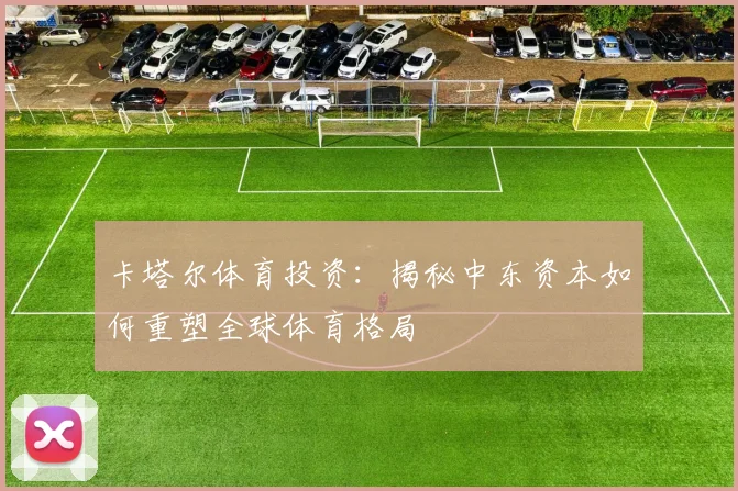 卡塔尔体育投资：揭秘中东资本如何重塑全球体育格局