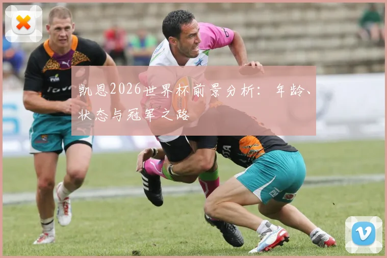 凯恩2026世界杯前景分析：年龄、状态与冠军之路
