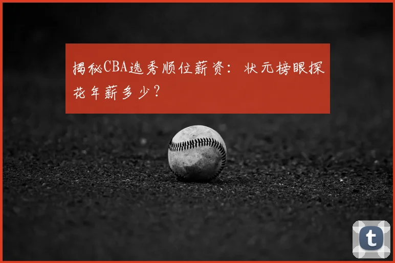 揭秘CBA选秀顺位薪资：状元榜眼探花年薪多少？