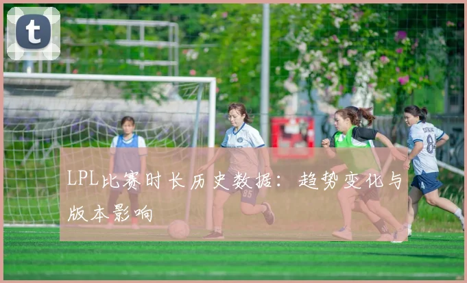LPL比赛时长历史数据：趋势变化与版本影响