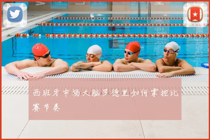西班牙中场大脑罗德里如何掌控比赛节奏