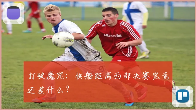打破魔咒：快船距离西部决赛究竟还差什么？