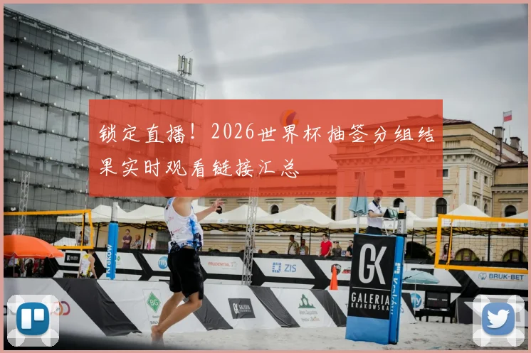锁定直播！2026世界杯抽签分组结果实时观看链接汇总