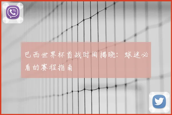 巴西世界杯首战时间揭晓:球迷必看的赛程指南