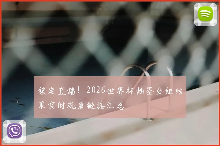 锁定直播！2026世界杯抽签分组结果实时观看链接汇总