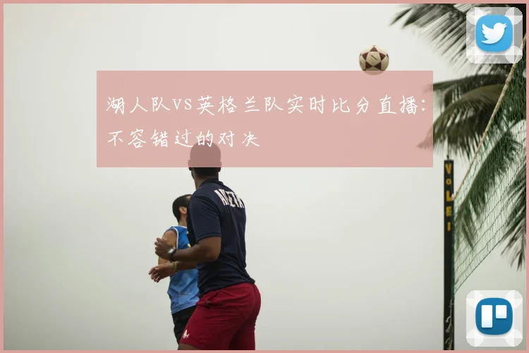 湖人队vs英格兰队实时比分直播：不容错过的对决