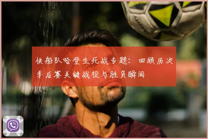 快船队哈登生死战专题：回顾历次季后赛关键战役与胜负瞬间