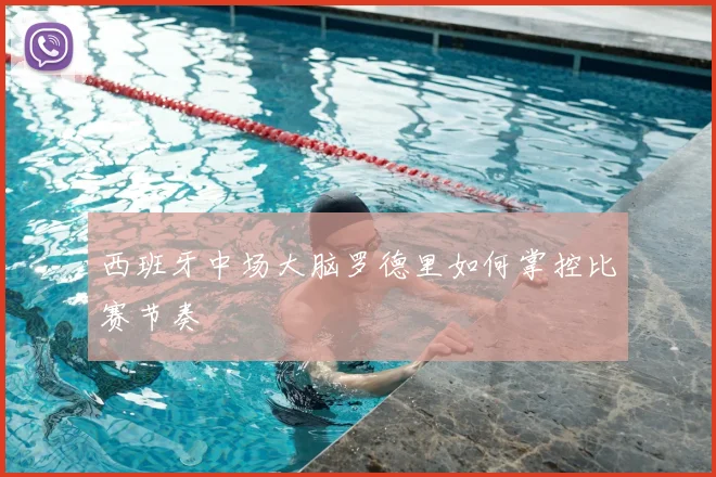 西班牙中场大脑罗德里如何掌控比赛节奏